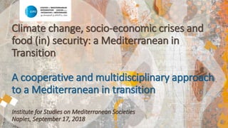 Climate change, socio-economic crises and
food (in) security: a Mediterranean in
Transition
A cooperative and multidisciplinary approach
to a Mediterranean in transition
Institute for Studies on Mediterranean Societies
Naples, September 17, 2018
 