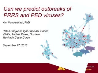 Can we predict outbreaks of
PRRS and PED viruses?
Kim VanderWaal, PhD
Rahul Bhojwani, Igor Paploski, Carles
Vilalta, Andres Perez, Gustavo
Machado,Cesar Corzo
September 17, 2018
 