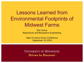 Lessons Learned from
Environmental Footprints of
Midwest Farms
Erin Cortus
Bioproducts and Biosystems Engineering
Allen D Leman Swine Conference
September 18, 2018
 
