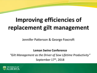 Leman Swine Conference
“Gilt Management as the Driver of Sow Lifetime Productivity”
September 17th, 2018
Improving efficiencies of
replacement gilt management
Jennifer Patterson & George Foxcroft
 