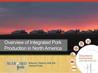 Overview of Integrated Pork
Production in North America
Rebecca C. Robbins, DVM, PhD
Seaboard Foods
 