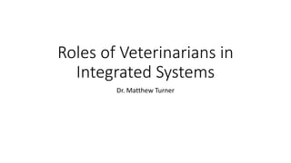 Roles of Veterinarians in
Integrated Systems
Dr. Matthew Turner
 