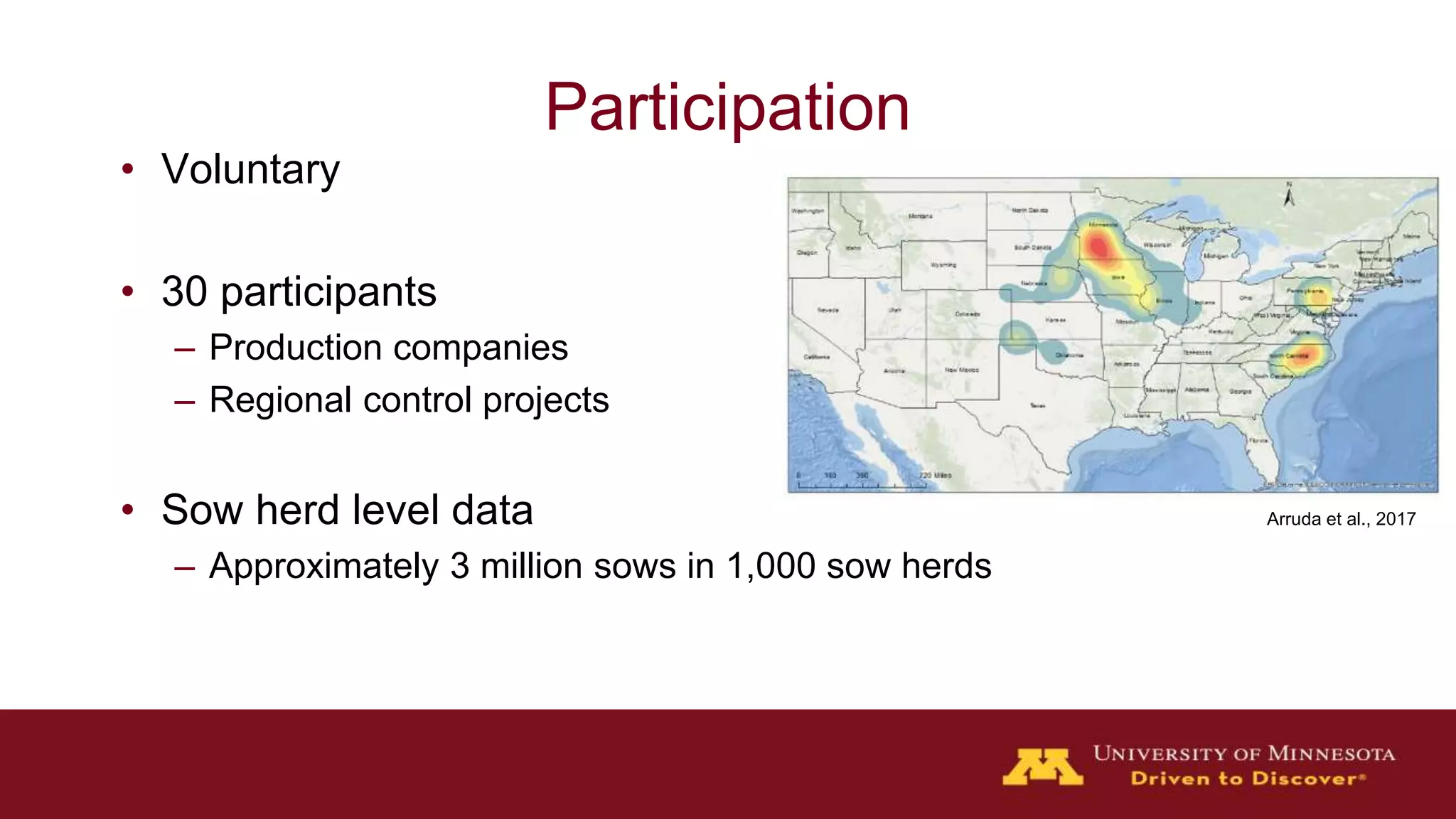 Participation
• Voluntary
• 30 participants
– Production companies
– Regional control projects
• Sow herd level data
– Approximately 3 million sows in 1,000 sow herds
Arruda et al., 2017
 