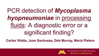 PCR detection of Mycoplasma
hyopneumoniae in processing
fluids: A diagnostic error or a
significant finding?
Carles Vilalta, Juan Sanhueza, Deb Murray, Maria Pieters
 