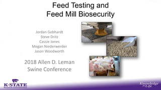 Feed Testing and
Feed Mill Biosecurity
Jordan Gebhardt
Steve Dritz
Cassie Jones
Megan Niederwerder
Jason Woodworth
2018 Allen D. Leman
Swine Conference
 