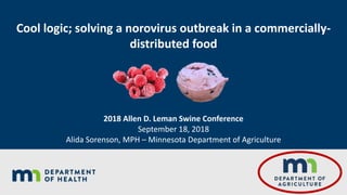 Cool logic; solving a norovirus outbreak in a commercially-
distributed food
2018 Allen D. Leman Swine Conference
September 18, 2018
Alida Sorenson, MPH – Minnesota Department of Agriculture
 