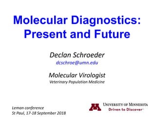Molecular Diagnostics:
Present and Future
Declan Schroeder
dcschroe@umn.edu
Molecular Virologist
Veterinary Population Medicine
Leman conference
St Paul, 17-18 September 2018
 