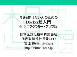 今さら聞けない人のための
Docker超入門
9/19 ニフクラミートアップ版
日本仮想化技術株式会社
代表取締役社長兼CEO
宮原 徹(@tmiyahar)
http://VirtualTech.jp
 