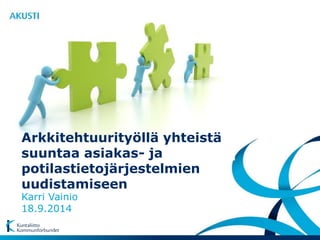 Arkkitehtuurityöllä yhteistä 
suuntaa asiakas- ja 
potilastietojärjestelmien 
uudistamiseen 
Karri Vainio 
18.9.2014 
 