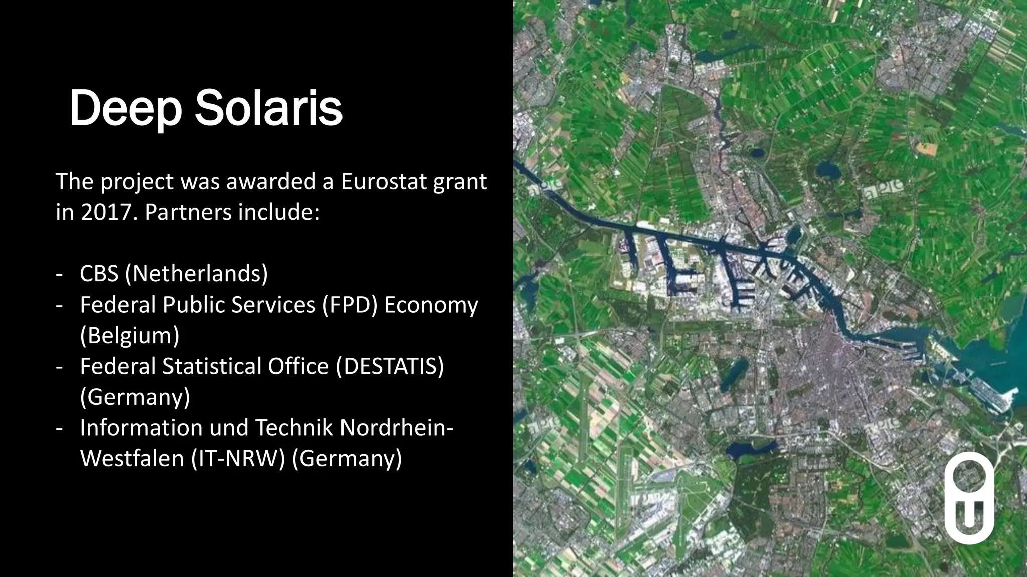 Deep Solaris
The project was awarded a Eurostat grant
in 2017. Partners include:
- CBS (Netherlands)
- Federal Public Services (FPD) Economy
(Belgium)
- Federal Statistical Office (DESTATIS)
(Germany)
- Information und Technik Nordrhein-
Westfalen (IT-NRW) (Germany)
 