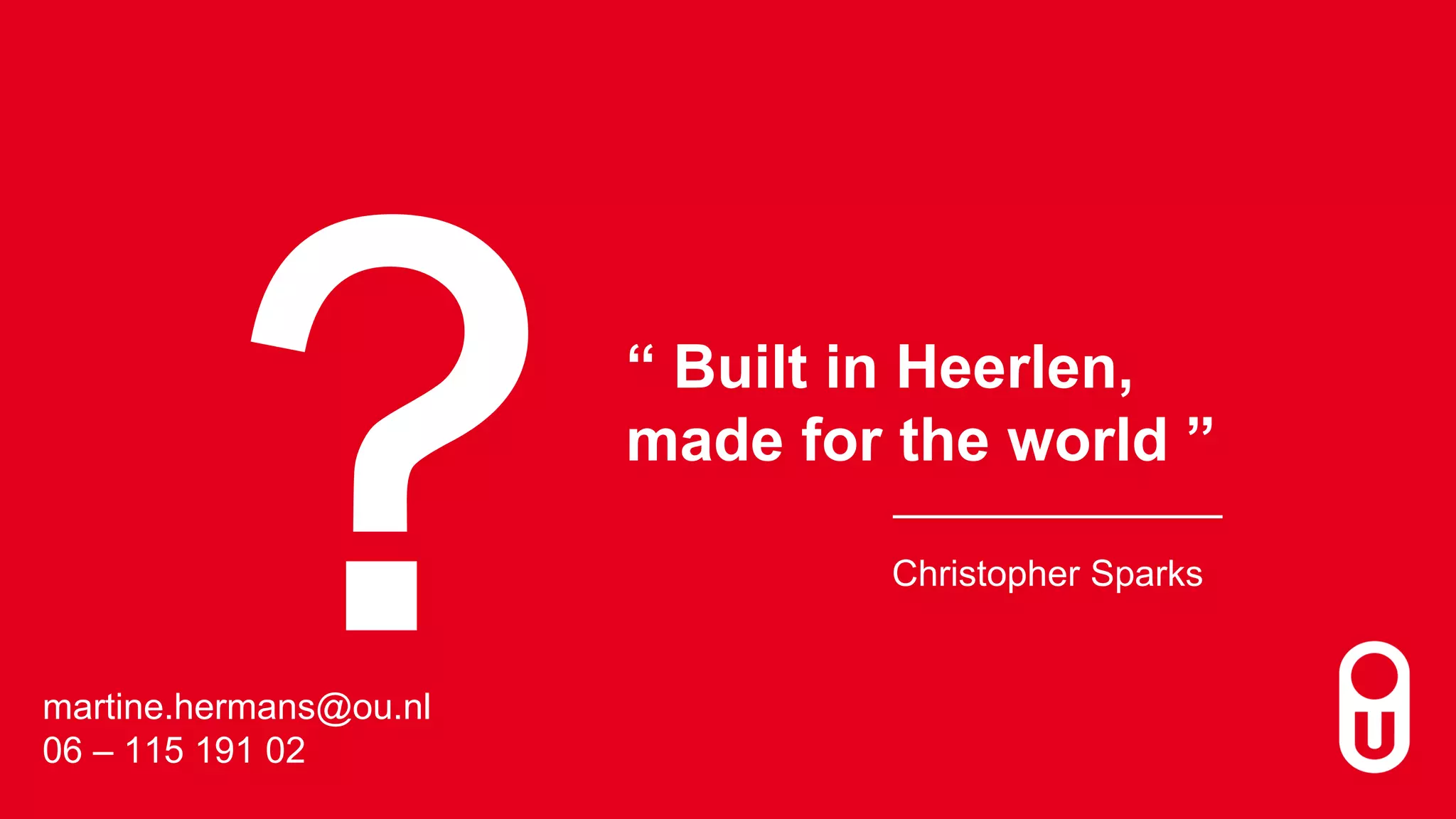 “ Built in Heerlen,
made for the world ”
Christopher Sparks
martine.hermans@ou.nl
06 – 115 191 02
 
