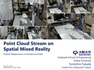 Point Cloud Stream on
Spatial Mixed Reality
Graduate School of Engineering
Osaka University
Tomohiro Fukuda
Yuehan Zhu, Nobuyoshi Yabuki
Sep. 20, 2018
eCAADe2018, Łódź, Poland
Toward Telepresence in Architectural Field
 