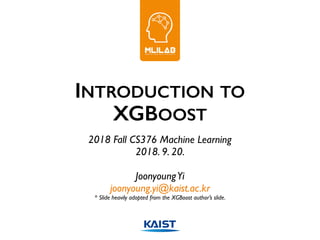 INTRODUCTION TO
XGBOOST
2018 Fall CS376 Machine Learning
2018. 9. 20.
JoonyoungYi
joonyoung.yi@kaist.ac.kr
* Slide heavily adopted from the XGBoost author’s slide.
 
