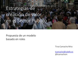 Estrategias de
creación de valor
en el Sector Público
Propuesta de un modelo
basado en roles
Tirso Camacho Mira
tcamacho@isdefe.es
@tcamachom
 
