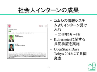 社会人インターンの成果
• コムシス情報システ
ムよりインターン受け
入れ
– 2018年3月〜8月
• Kubernetesに関する
共同検証を実施
• OpenStack Days
Tokyo 2018にて共同
発表
13
 