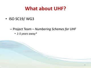 What about UHF?
• ISO SC19/ WG3
– Project Team – Numbering Schemes for UHF
• 1-5 years away*
16
 