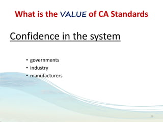 What is the VALUE of CA Standards
Confidence in the system
• governments
• industry
• manufacturers
20
 