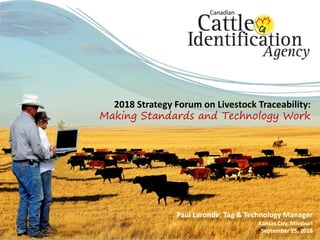 2018 Strategy Forum on Livestock Traceability:
Making Standards and Technology Work
Paul Laronde, Tag & Technology Manager
Kansas City, Missouri
September 25, 2018
 