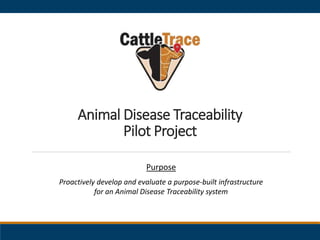 Animal Disease Traceability
Pilot Project
Purpose
Proactively develop and evaluate a purpose-built infrastructure
for an Animal Disease Traceability system
 