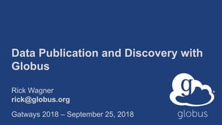 Data Publication and Discovery with
Globus
Rick Wagner
rick@globus.org
Gatways 2018 – September 25, 2018
 