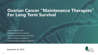 ®IPB 2018
Ovarian Cancer “Maintenance Therapies”
For Long Term Survival
September 25, 2018
Maurie Markman, MD
President, Medicine & Science
Cancer Treatment Centers of America
Clinical Professor of Medicine
Drexel University College of Medicine
 