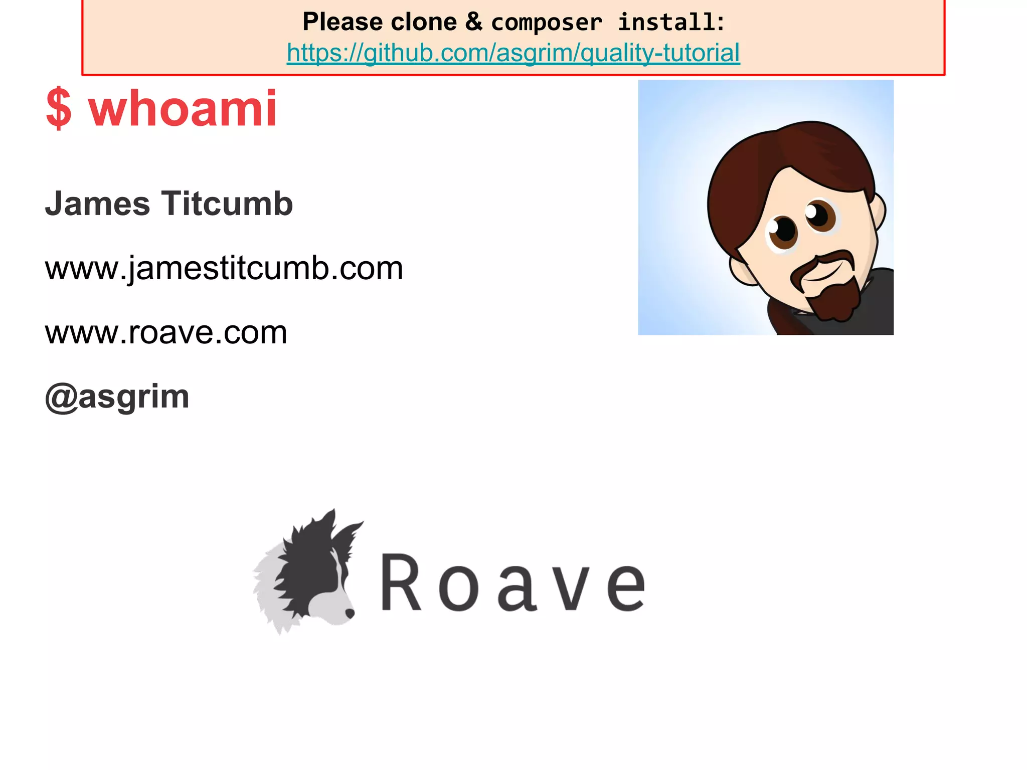$ whoami
James Titcumb
www.jamestitcumb.com
www.roave.com
@asgrim
Please clone & composer install:
https://github.com/asgrim/quality-tutorial
 