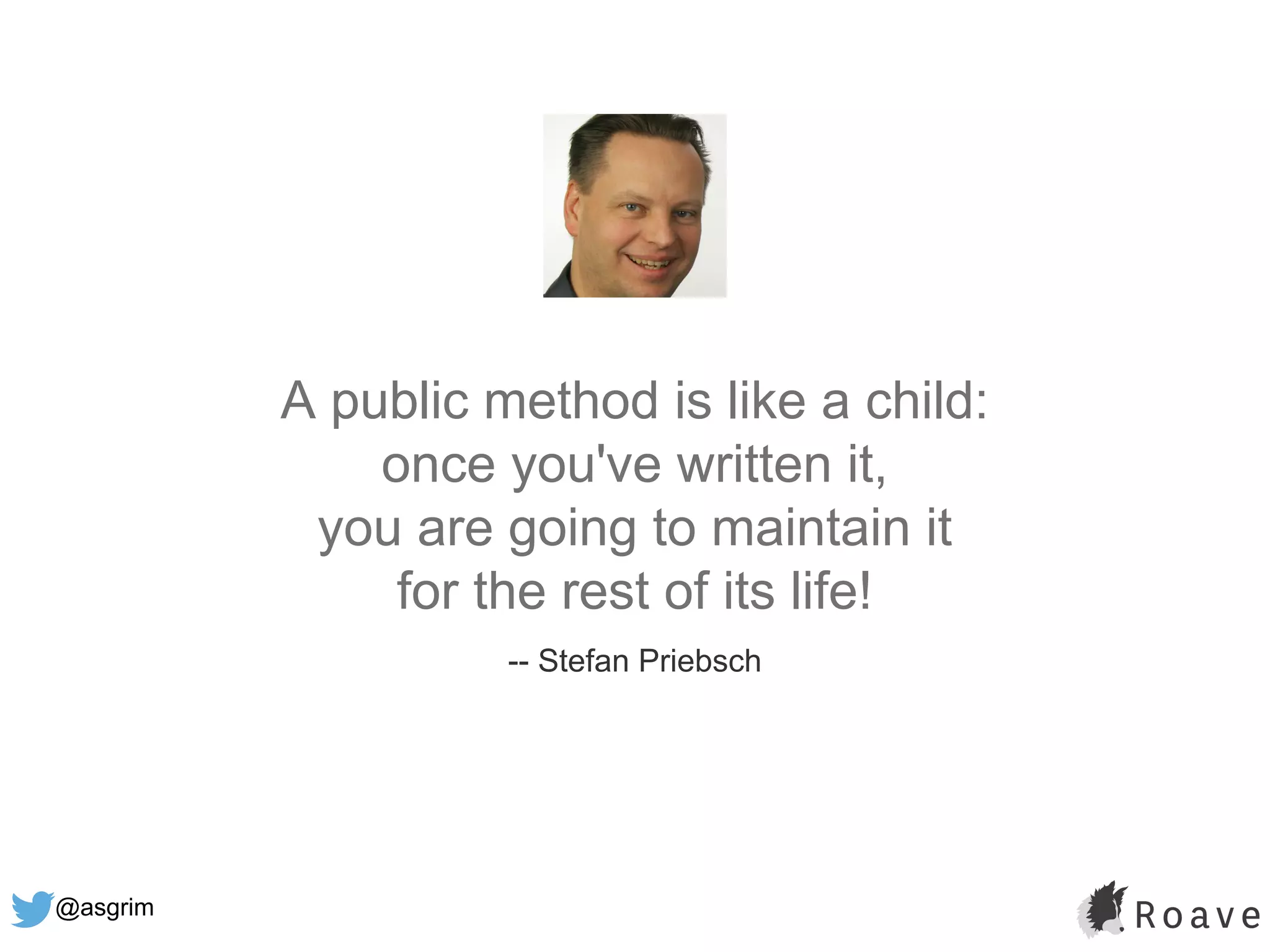 @asgrim
A public method is like a child:
once you've written it,
you are going to maintain it
for the rest of its life!
-- Stefan Priebsch
 