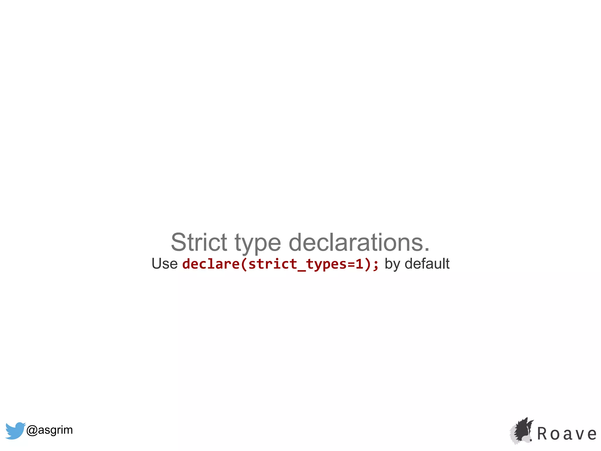 @asgrim
Strict type declarations.
Use declare(strict_types=1); by default
 