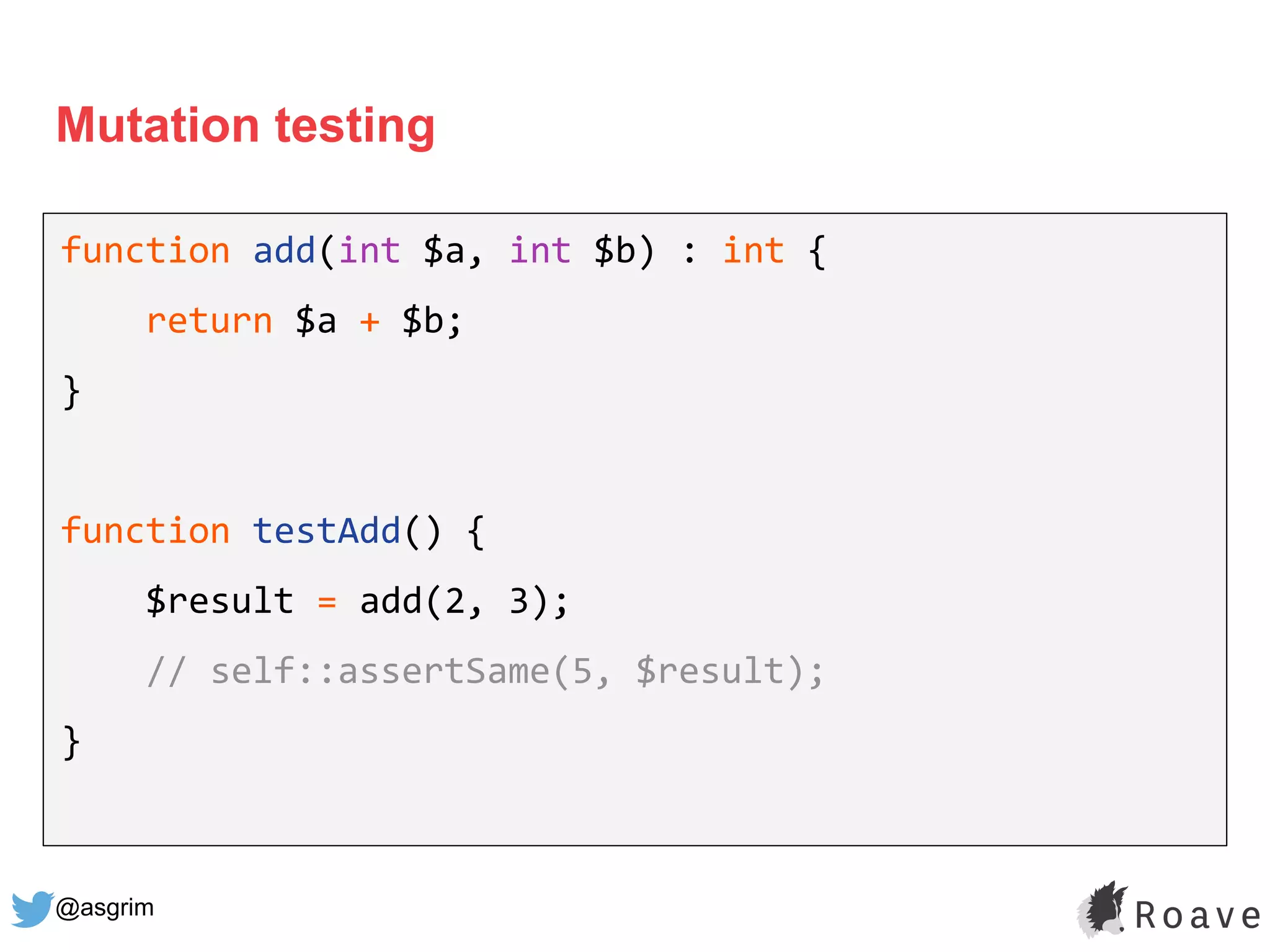 @asgrim
Mutation testing
function add(int $a, int $b) : int {
return $a + $b;
}
function testAdd() {
$result = add(2, 3);
// self::assertSame(5, $result);
}
 