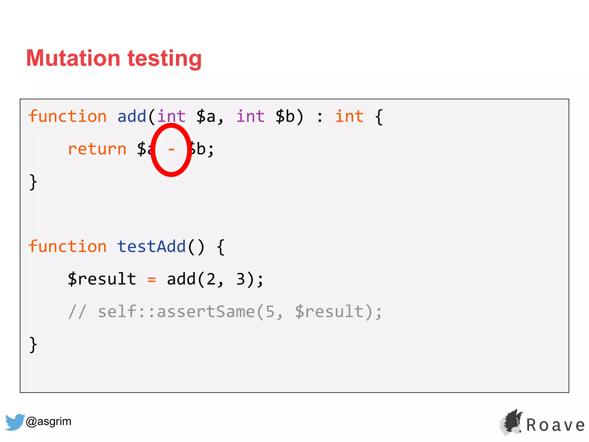@asgrim
Mutation testing
function add(int $a, int $b) : int {
return $a - $b;
}
function testAdd() {
$result = add(2, 3);
// self::assertSame(5, $result);
}
 