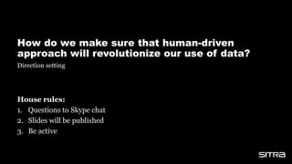 How do we make sure that human-driven
approach will revolutionize our use of data?
House rules:
1. Questions to Skype chat
2. Slides will be published
3. Be active
Direction setting
 