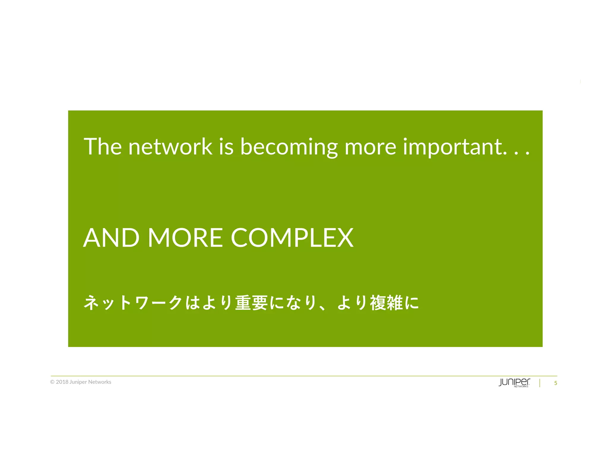 © 2018 Juniper Networks 5
The network is becoming more important. . .
AND MORE COMPLEX
ネットワークはより重要になり、より複雑に
 