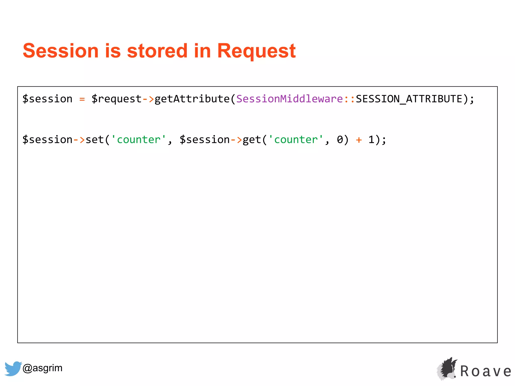 @asgrim
$session = $request->getAttribute(SessionMiddleware::SESSION_ATTRIBUTE);
$session->set('counter', $session->get('counter', 0) + 1);
Session is stored in Request
 