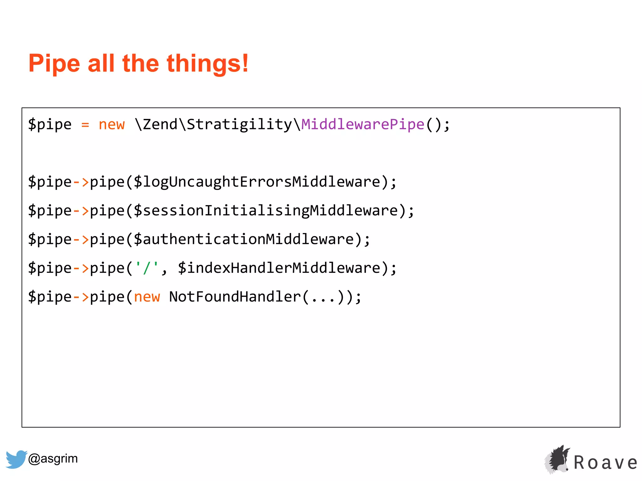 @asgrim
Pipe all the things!
$pipe = new ZendStratigilityMiddlewarePipe();
$pipe->pipe($logUncaughtErrorsMiddleware);
$pipe->pipe($sessionInitialisingMiddleware);
$pipe->pipe($authenticationMiddleware);
$pipe->pipe('/', $indexHandlerMiddleware);
$pipe->pipe(new NotFoundHandler(...));
 