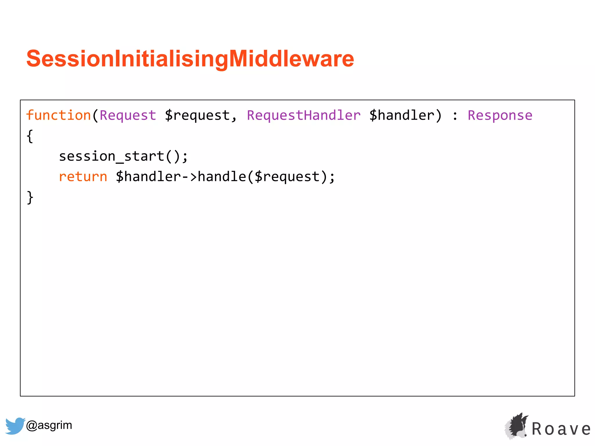 @asgrim
SessionInitialisingMiddleware
function(Request $request, RequestHandler $handler) : Response
{
session_start();
return $handler->handle($request);
}
 