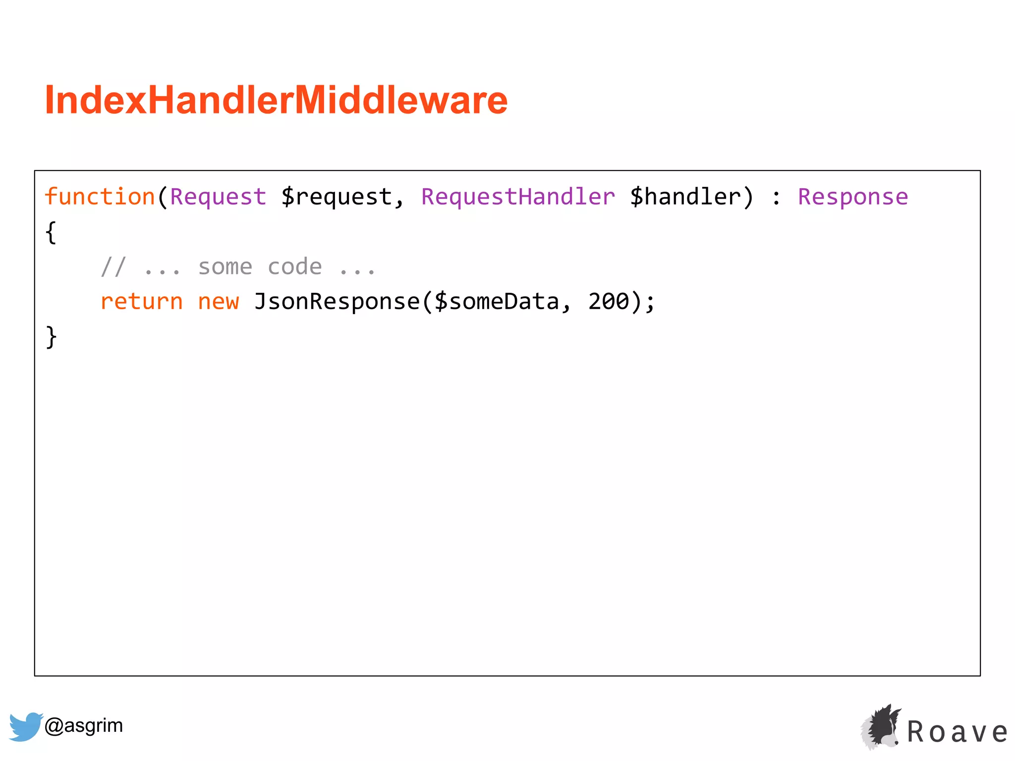 @asgrim
IndexHandlerMiddleware
function(Request $request, RequestHandler $handler) : Response
{
// ... some code ...
return new JsonResponse($someData, 200);
}
 