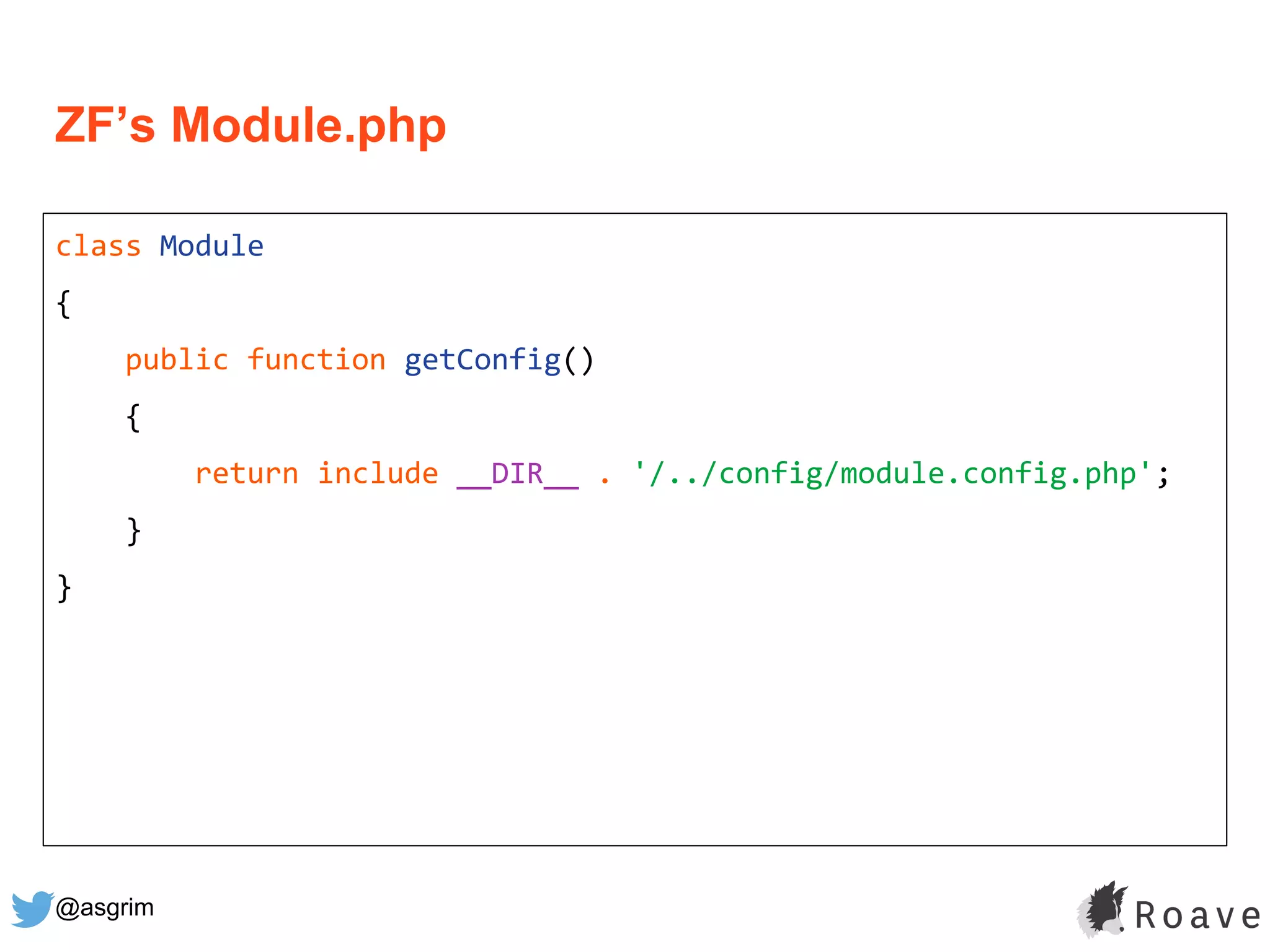 @asgrim
ZF’s Module.php
class Module
{
public function getConfig()
{
return include __DIR__ . '/../config/module.config.php';
}
}
 