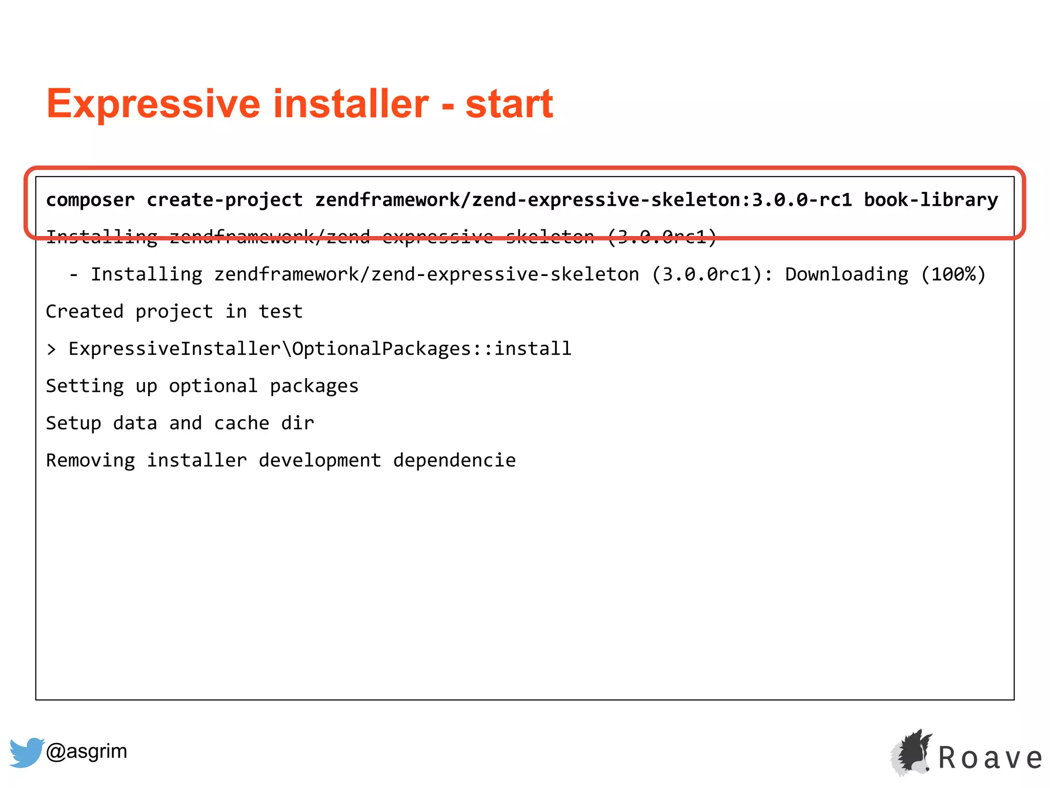 @asgrim
Expressive installer - start
composer create-project zendframework/zend-expressive-skeleton:3.0.0-rc1 book-library
Installing zendframework/zend-expressive-skeleton (3.0.0rc1)
- Installing zendframework/zend-expressive-skeleton (3.0.0rc1): Downloading (100%)
Created project in test
> ExpressiveInstallerOptionalPackages::install
Setting up optional packages
Setup data and cache dir
Removing installer development dependencie
 