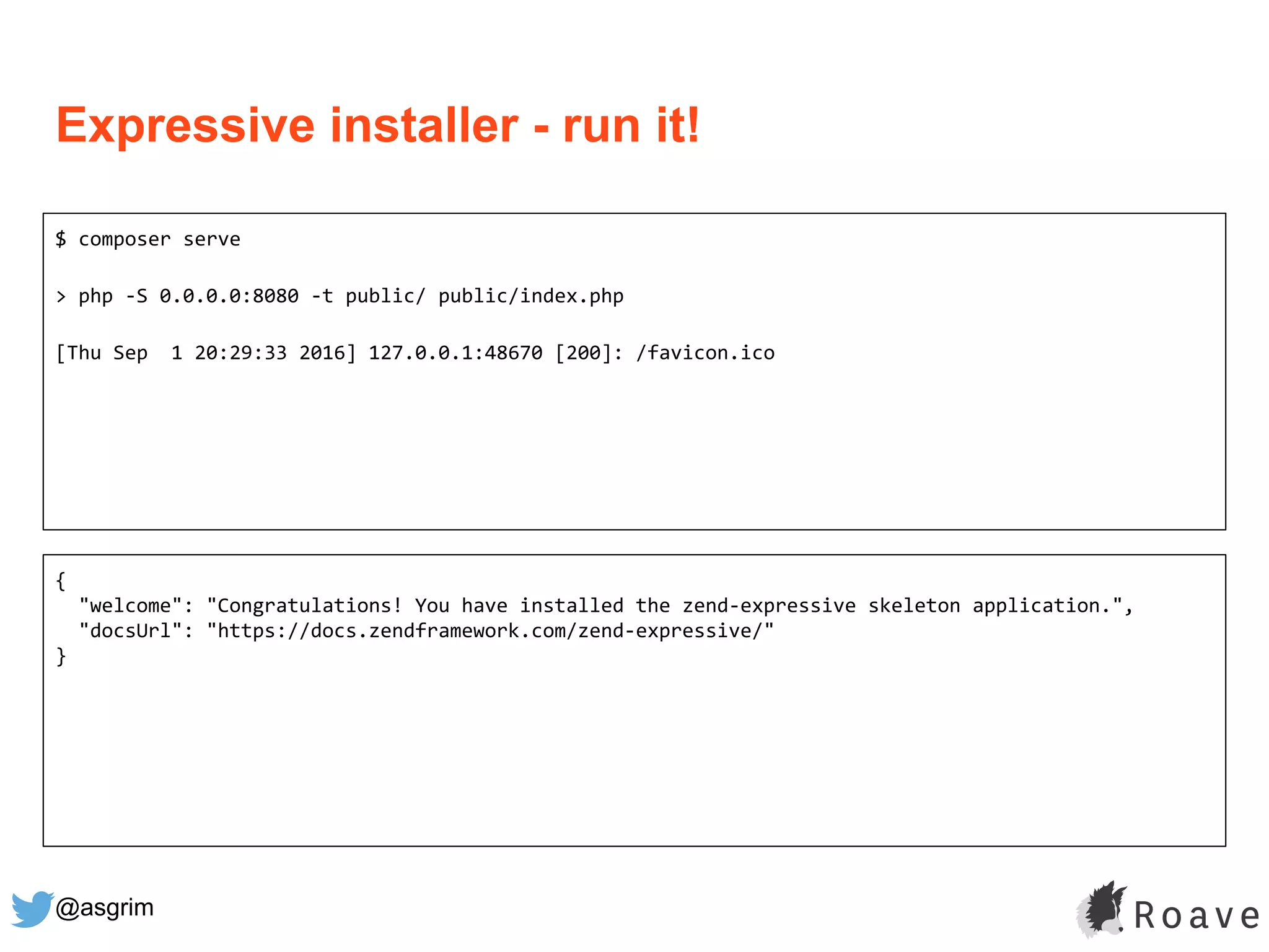 @asgrim
Expressive installer - run it!
$ composer serve
> php -S 0.0.0.0:8080 -t public/ public/index.php
[Thu Sep 1 20:29:33 2016] 127.0.0.1:48670 [200]: /favicon.ico
{
"welcome": "Congratulations! You have installed the zend-expressive skeleton application.",
"docsUrl": "https://docs.zendframework.com/zend-expressive/"
}
 