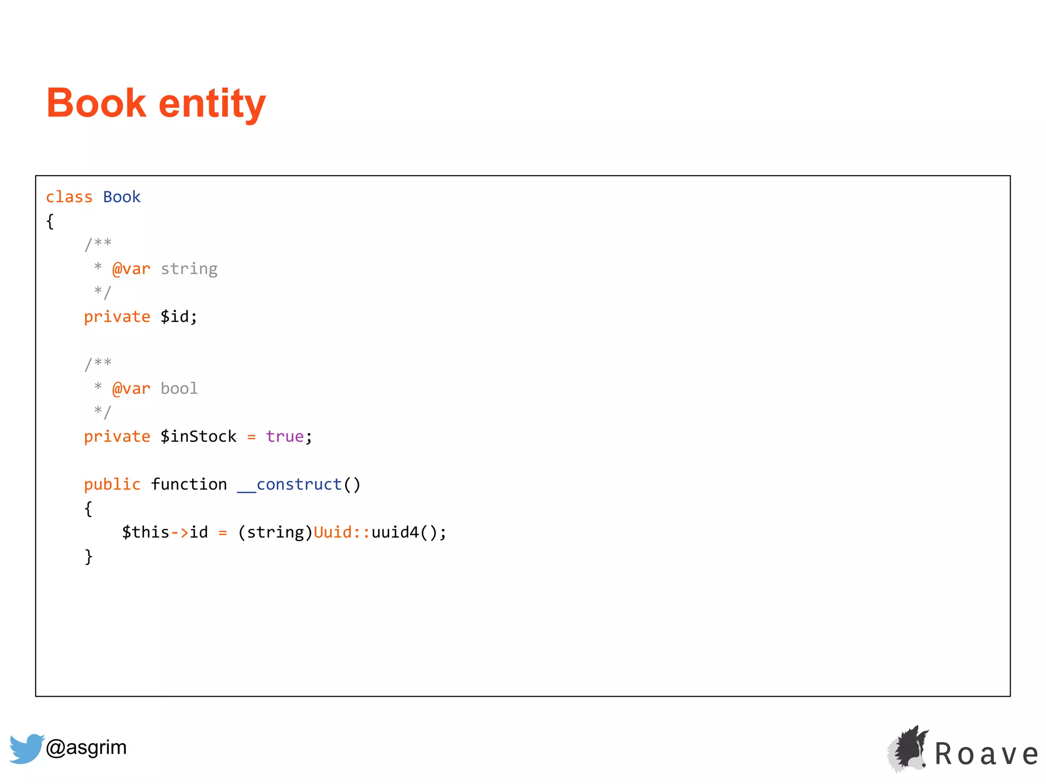 @asgrim
Book entity
class Book
{
/**
* @var string
*/
private $id;
/**
* @var bool
*/
private $inStock = true;
public function __construct()
{
$this->id = (string)Uuid::uuid4();
}
 
