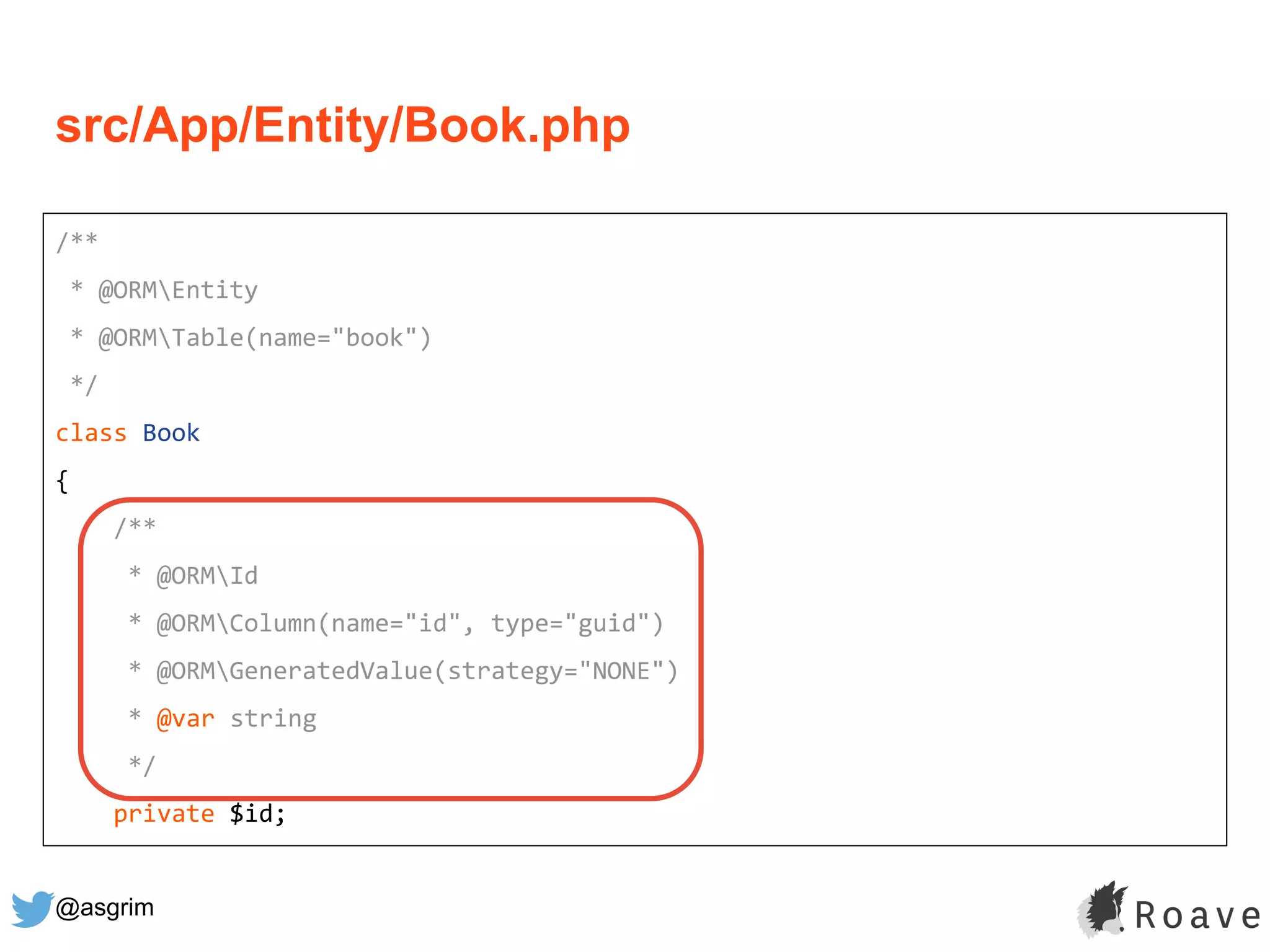 @asgrim
/**
* @ORMEntity
* @ORMTable(name="book")
*/
class Book
{
/**
* @ORMId
* @ORMColumn(name="id", type="guid")
* @ORMGeneratedValue(strategy="NONE")
* @var string
*/
private $id;
src/App/Entity/Book.php
 