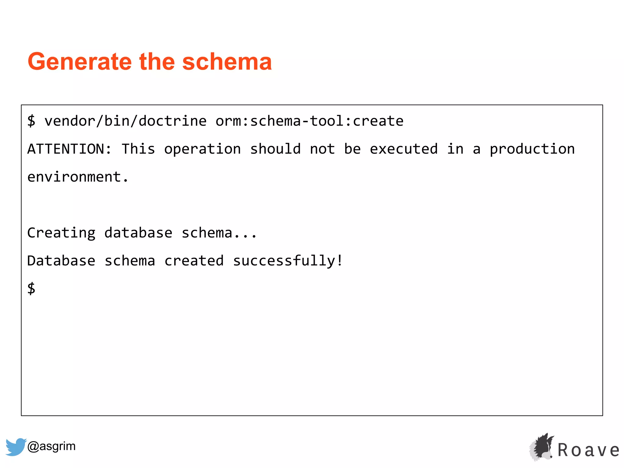 @asgrim
Generate the schema
$ vendor/bin/doctrine orm:schema-tool:create
ATTENTION: This operation should not be executed in a production
environment.
Creating database schema...
Database schema created successfully!
$
 