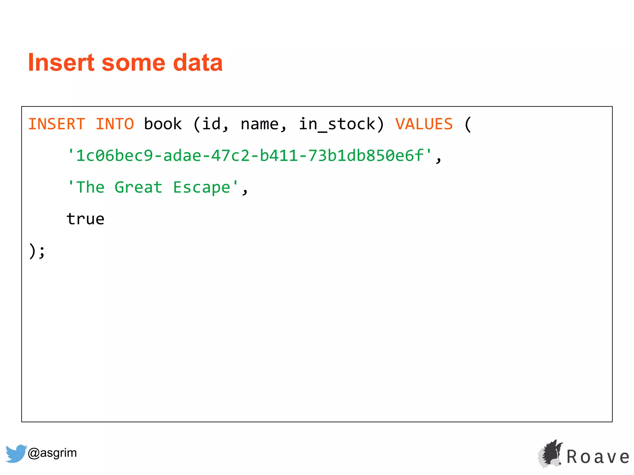 @asgrim
Insert some data
INSERT INTO book (id, name, in_stock) VALUES (
'1c06bec9-adae-47c2-b411-73b1db850e6f',
'The Great Escape',
true
);
 