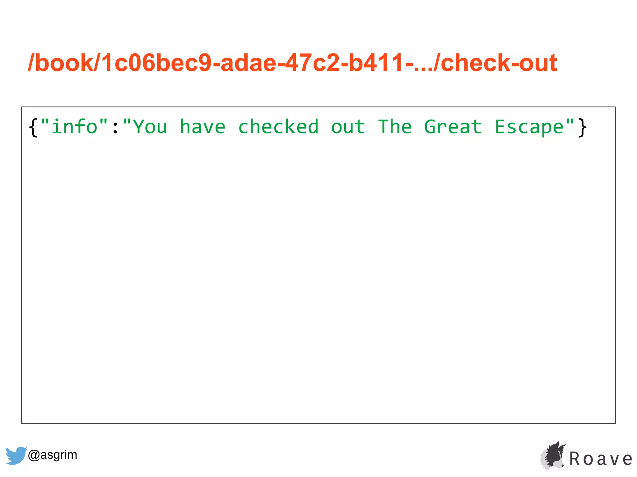 @asgrim
/book/1c06bec9-adae-47c2-b411-.../check-out
{"info":"You have checked out The Great Escape"}
 