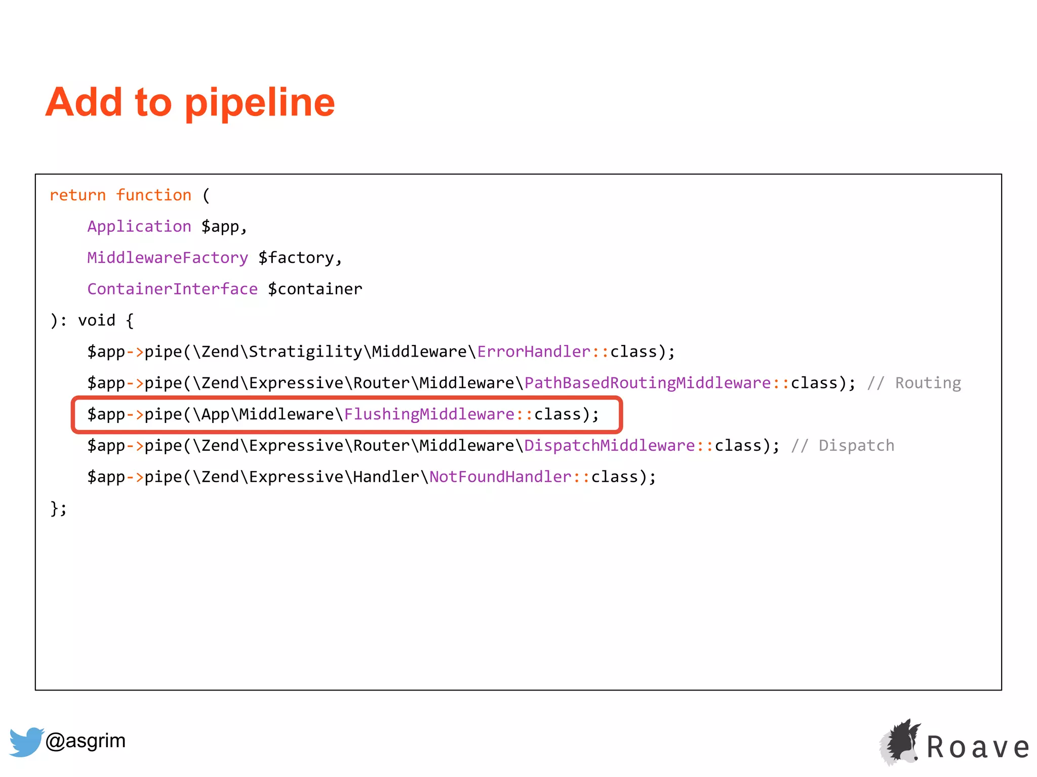 @asgrim
Add to pipeline
return function (
Application $app,
MiddlewareFactory $factory,
ContainerInterface $container
): void {
$app->pipe(ZendStratigilityMiddlewareErrorHandler::class);
$app->pipe(ZendExpressiveRouterMiddlewarePathBasedRoutingMiddleware::class); // Routing
$app->pipe(AppMiddlewareFlushingMiddleware::class);
$app->pipe(ZendExpressiveRouterMiddlewareDispatchMiddleware::class); // Dispatch
$app->pipe(ZendExpressiveHandlerNotFoundHandler::class);
};
 