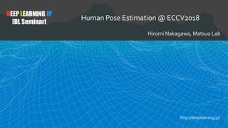 DEEP LEARNING JP
[DL Seminar]
Human Pose Estimation @ ECCV2018
Hiromi Nakagawa, Matsuo Lab
http://deeplearning.jp/
 