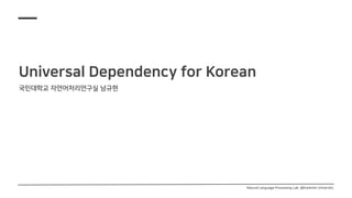 Universal Dependency for Korean
국민대학교 자연어처리연구실 남규현
Natural Language Processing Lab. @Kookmin University
 