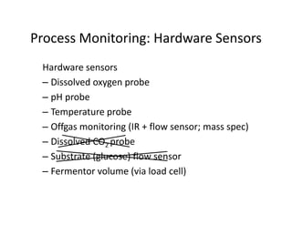 Process Monitoring: Hardware Sensors
Process Monitoring: Hardware Sensors
Hardware sensors
Hardware sensors
– Dissolved oxygen probe
– pH probe
pH probe
– Temperature probe
Offgas monitoring (IR + flow sensor; mass spec)
– Offgas monitoring (IR + flow sensor; mass spec)
– Dissolved CO2 probe
Substrate (glucose) flow sensor
– Substrate (glucose) flow sensor
– Fermentor volume (via load cell)
 