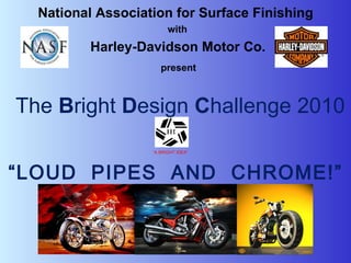 National Association for Surface Finishing   with   Harley-Davidson Motor Co.   present “ LOUD  PIPES  AND  CHROME!” The  B right  D esign  C hallenge 2010 “ A BRIGHT IDEA”   