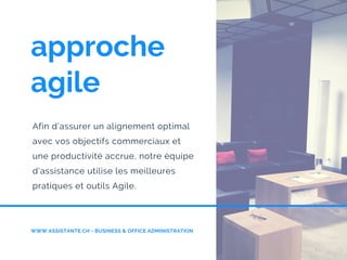 approche
agile
Afin d’assurer un alignement optimal
avec vos objectifs commerciaux et
une productivité accrue, notre équipe
d'assistance utilise les meilleures
pratiques et outils Agile.
WWW.ASSISTANTE.CH - BUSINESS & OFFICE ADMINISTRATION
 